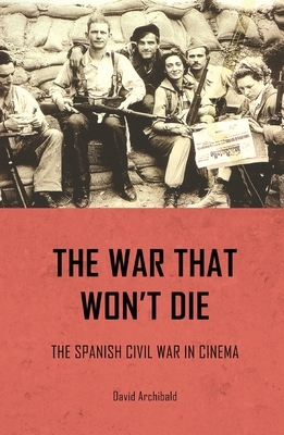 The War That Won't Die: The Spanish Civil War in Cinema by David Archibald