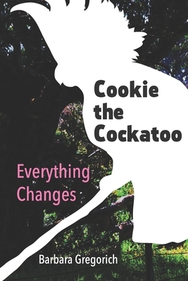 Cookie the Cockatoo: Everything Changes by Barbara Gregorich