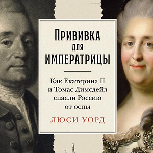 Прививка для императрицы: Как Екатерина II и Томас Димсдейл спасли Россию от оспы by Люси Уорд