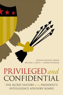 Privileged and Confidential: The Secret History of the President's Intelligence Advisory Board by Roman Popadiuk, Kenneth Michael Absher, Michael C. Desch