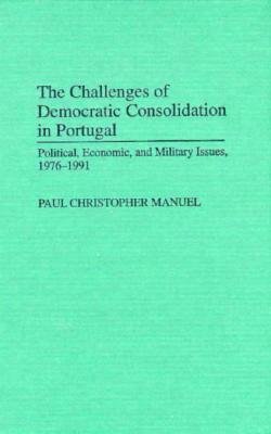 The Challenges of Democratic Consolidation in Portugal: Political, Economic, and Military Issues, 1976-1991 by Paul Manuel