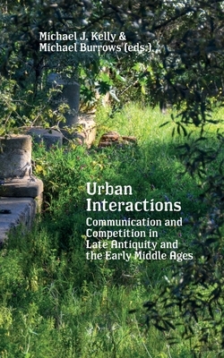 Urban Interactions: Communication and Competition in Late Antiquity and the Early Middle Ages by Michael J. Kelly