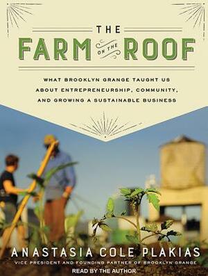 The Farm on the Roof: What Brooklyn Grange Taught Us about Entrepreneurship, Community, and Growing a Sustainable Business by Anastacia Cole Plakias