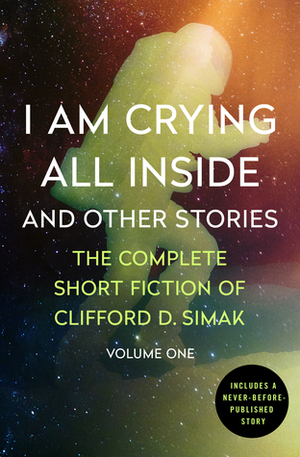 I Am Crying All Inside and Other Stories: The Complete Short Fiction of Clifford D. Simak, Volume One by Clifford D. Simak, David W. Wixon