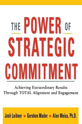 The Power of Strategic Commitment: Achieving Extraordinary Results Through Total Alignment and Engagement by Alan Weiss, Gershon Mader, Josh Leibner