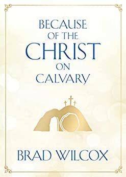 Because of the Christ on Calvary by Brad Wilcox