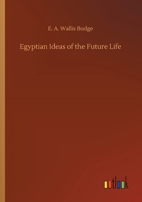 Egyptian Ideas of the Future Life by E. a. Wallis Budge