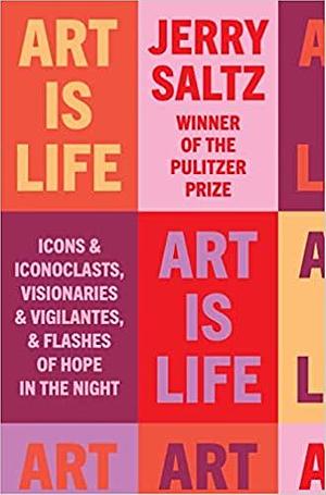 Art Is Life: Icons and Iconoclasts, Visionaries and Vigilantes, and Flashes of Hope in the Night by Jerry Saltz