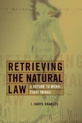 Retrieving the Natural Law: A Return to Moral First Things by J. Daryl Charles