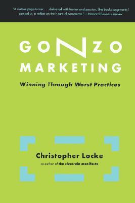 Gonzo Marketing: Winning Through Worst Practices by Christopher Locke
