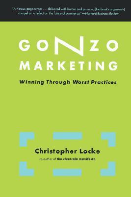 Gonzo Marketing: Winning Through Worst Practices by Christopher Locke