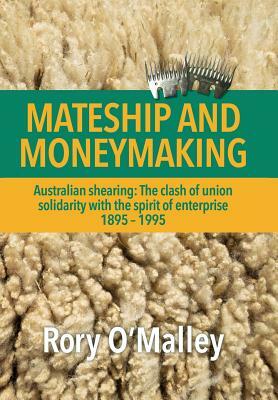 Mateship and Moneymaking: Australian Shearing: The Clash of Union Solidarity with the Spirit of Enterprise by Rory O'Malley