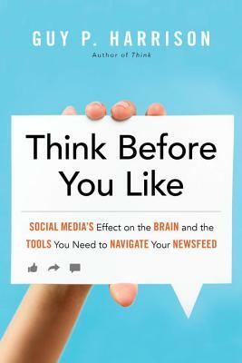 Think Before You Like: Social Media's Effect on the Brain and the Tools You Need to Navigate Your Newsfeed by Guy P. Harrison