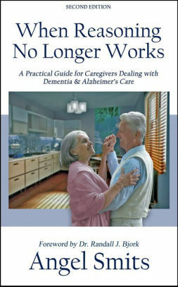 When Reasoning No Longer Works: A Practical Guide for Caregivers Dealing with Dementia & Alzheimer's Care by Angel Smits