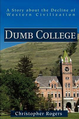 Dumb College: A Story about the Decline of Western Civilization by Christopher Rogers