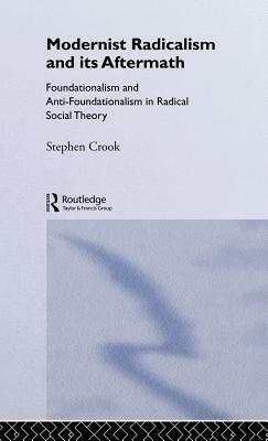 Modernist Radicalism and its Aftermath: Foundationalism and Anti-Foundationalism in Radical Social Theory by Stephen Crook