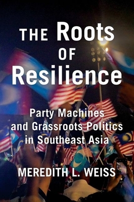 The Roots of Resilience: Party Machines and Grassroots Politics in Southeast Asia by Meredith L. Weiss