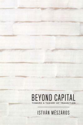 Beyond Capital: Toward a Theory of Transition by Istvan Meszaros