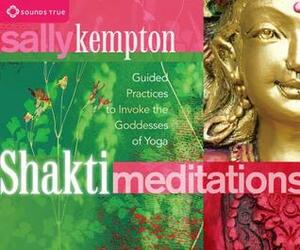 Shakti Meditations: Guided Practices to Invoke the Goddesses of Yoga by Sally Kempton