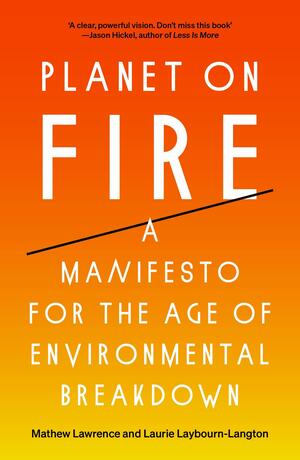 Planet on Fire: A Manifesto for the Age of Environmental Breakdown by Mathew Lawrence, Laurie Laybourn-Langton