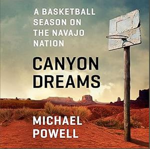 Canyon Dreams: A Basketball Season on the Navajo Nation by Michael Powell