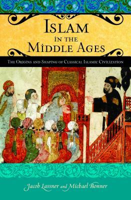 Islam in the Middle Ages: The Origins and Shaping of Classical Islamic Civilization by Jacob Lassner, Michael Bonner