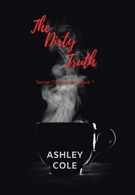 The Dirty Truth: Secret Obsessions, Book 1 by Ashley Cole