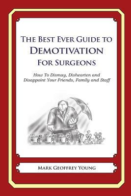 The Best Ever Guide to Demotivation for Surgeons: How To Dismay, Dishearten and Disappoint Your Friends, Family and Staff by Mark Geoffrey Young