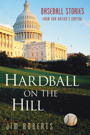 Hardball on the Hill: Baseball Stories from Our Nation's Capital by Jim Roberts