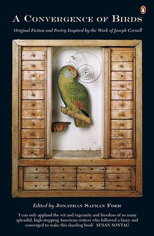 A Convergence of Birds: Original Fiction and Poetry Inspired by the Work of Joseph Cornell by Joyce Carol Oates, Robert Coover, Jonathan Safran Foer