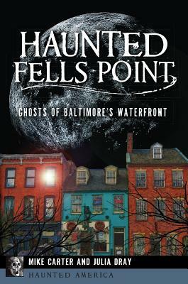 Haunted Fells Point: Ghosts of Baltimore's Waterfront by Julia Dray, Mike Carter
