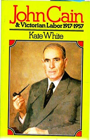 John Cain & Victorian Labor, 1917 1957 by Kate White