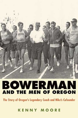 Bowerman and the Men of Oregon: The Story of Oregon's Legendary Coach and Nike's Cofounder by Kenny Moore