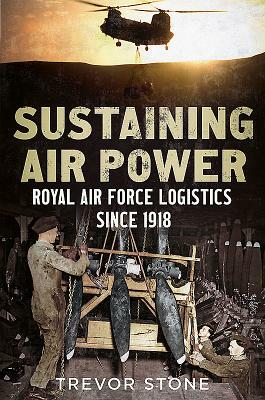 Sustaining Air Power: Royal Air Force Logistics Since 1918 by Trevor Stone