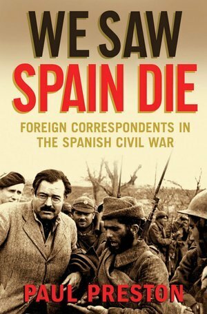 We Saw Spain Die: Foreign Correspondents in the Spanish Civil War by Paul Preston