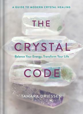 The Crystal Code: Balance Your Energy, Transform Your Life by Tamara Driessen