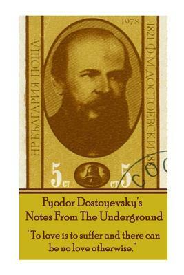 Fyodor Dostoyevsky's Notes from the Underground: To Love Is to Suffer and There Can Be No Love Otherwise. by Fyodor Dostoevsky