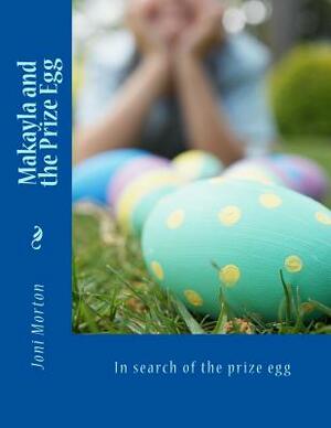 Makayla and the Prize Egg: In search of the prize egg by Joni Morton