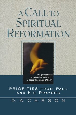 A Call to Spiritual Reformation: Priorities from Paul and His Prayers by D.A. Carson