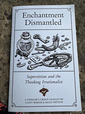 Enchantment Dismantled: Superstition and the Thinking Irrationalist by Kelly Patton, Clint Marsh