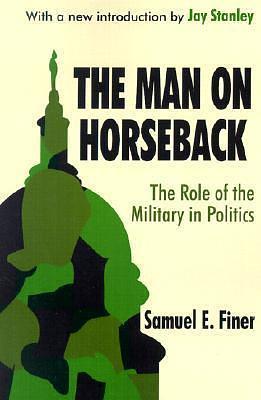 The Man on Horseback: The Role of the Military in Politics by Samuel E. Finer, Samuel E. Finer