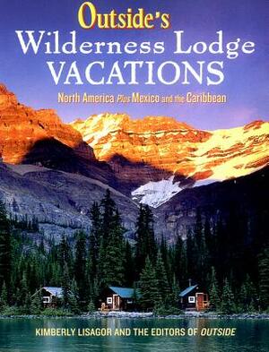 Outside's Wilderness Lodge Vacations: More Than 100 Prime Destinations in North America Plus Central America and the Caribbean by Kimberly Lisagor