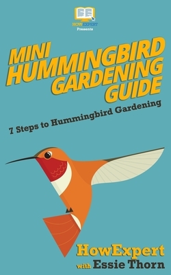 Mini Hummingbird Gardening Guide: 7 Steps to Hummingbird Gardening by Howexpert Press, Essie Thorn