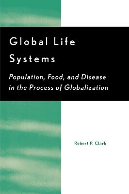 Global Life Systems: Population, Food, and Disease in the Process of Globalization by Robert P. Clark