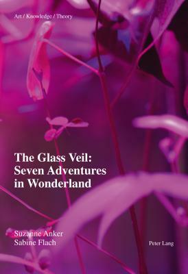 The Glass Veil: Seven Adventures in Wonderland by Suzanne Anker, Sabine Flach