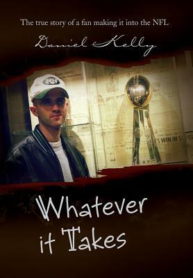 Whatever It Takes: The True Story of a Fan Making It Into the NFL by Daniel Kelly