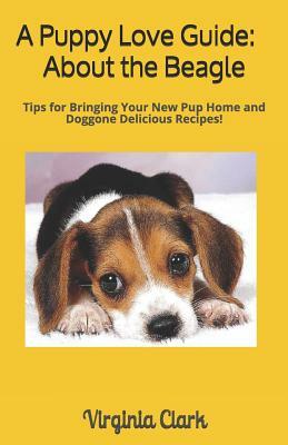 A Puppy Love Guide: About the Beagle: Tips for Bringing Your Pup Home, And Doggone Delicious Recipes! by Virginia Clark