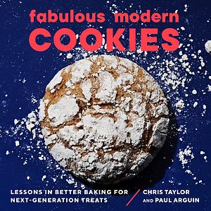 Fabulous Modern Cookies: Lessons in Better Baking for Next-Generation Treats by Chris Taylor, Paul Arguin