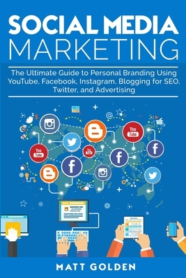 Social Media Marketing: The Ultimate Guide to Personal Branding Using YouTube, Facebook, Instagram, Blogging for SEO, Twitter, and Advertising by Matt Golden