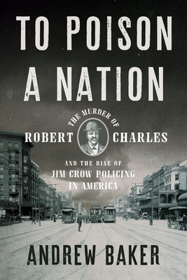 To Poison a Nation: The Murder of Robert Charles and the Rise of Jim Crow Policing in America by Andrew Baker
